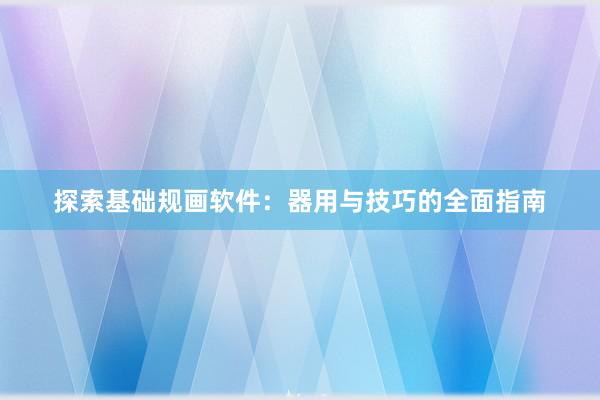 探索基础规画软件：器用与技巧的全面指南